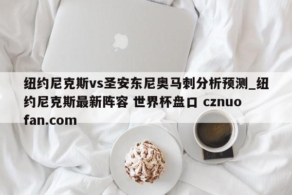 纽约尼克斯vs圣安东尼奥马刺分析预测_纽约尼克斯最新阵容 世界杯盘口 cznuofan.com