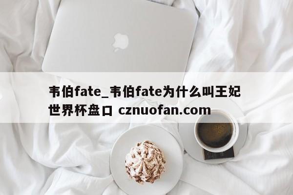 韦伯fate_韦伯fate为什么叫王妃 世界杯盘口 cznuofan.com