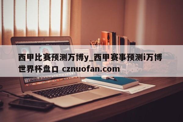 西甲比赛预测万博y_西甲赛事预测i万博 世界杯盘口 cznuofan.com