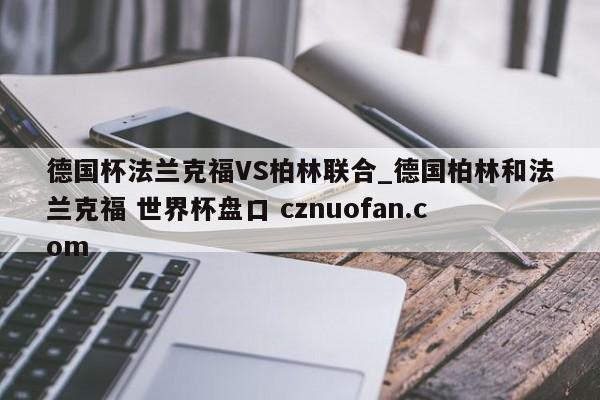 德国杯法兰克福VS柏林联合_德国柏林和法兰克福 世界杯盘口 cznuofan.com