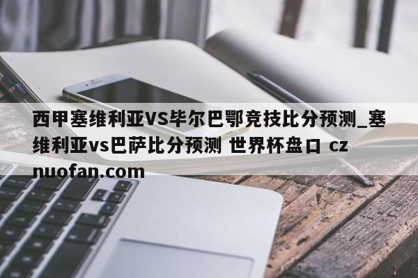西甲塞维利亚VS毕尔巴鄂竞技比分预测_塞维利亚vs巴萨比分预测 世界杯盘口 cznuofan.com