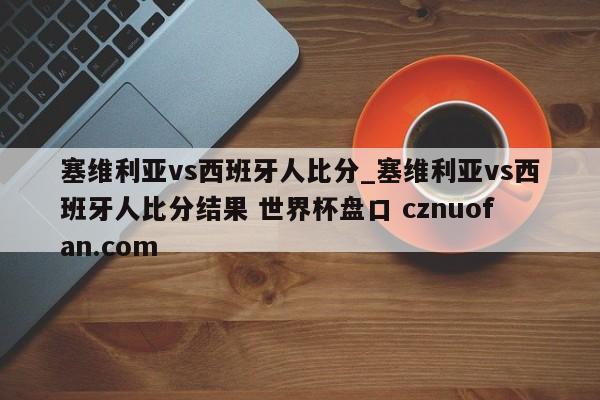 塞维利亚vs西班牙人比分_塞维利亚vs西班牙人比分结果 世界杯盘口 cznuofan.com