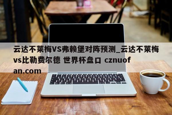 云达不莱梅VS弗赖堡对阵预测_云达不莱梅vs比勒费尔德 世界杯盘口 cznuofan.com