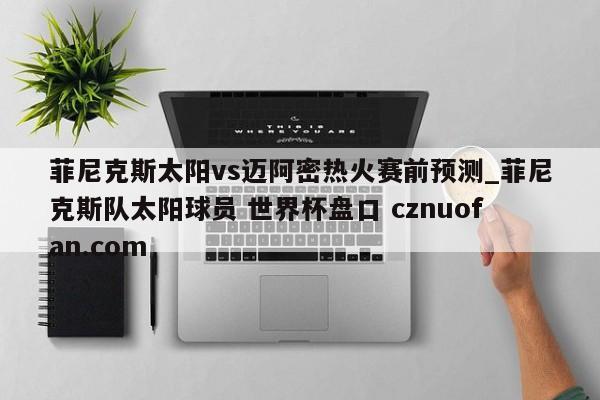 菲尼克斯太阳vs迈阿密热火赛前预测_菲尼克斯队太阳球员 世界杯盘口 cznuofan.com