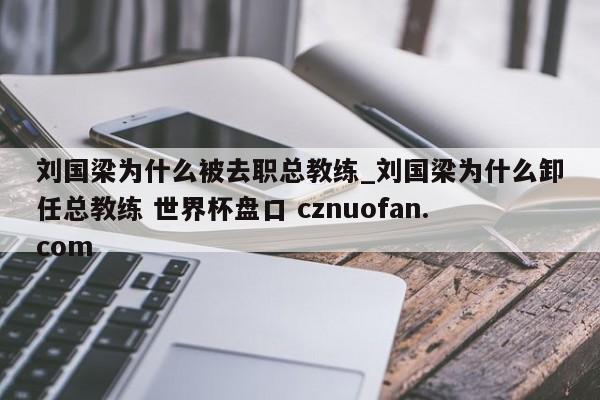 刘国梁为什么被去职总教练_刘国梁为什么卸任总教练 世界杯盘口 cznuofan.com