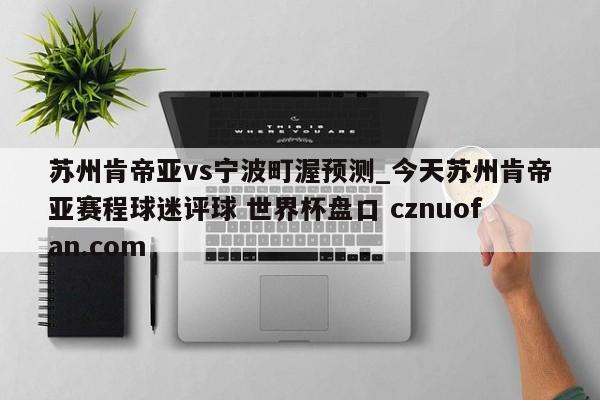 苏州肯帝亚vs宁波町渥预测_今天苏州肯帝亚赛程球迷评球 世界杯盘口 cznuofan.com