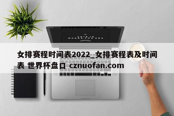 女排赛程时间表2022_女排赛程表及时间表 世界杯盘口 cznuofan.com