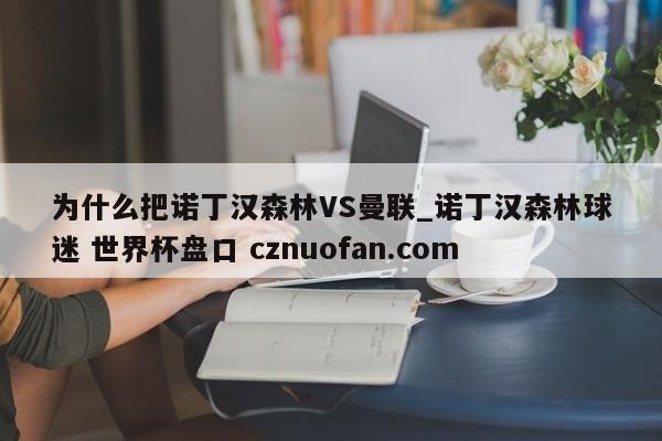 为什么把诺丁汉森林VS曼联_诺丁汉森林球迷 世界杯盘口 cznuofan.com
