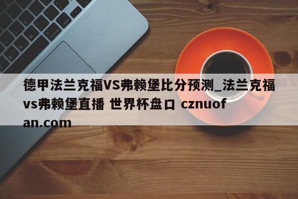 德甲法兰克福VS弗赖堡比分预测_法兰克福vs弗赖堡直播 世界杯盘口 cznuofan.com
