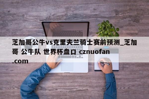 芝加哥公牛vs克里夫兰骑士赛前预测_芝加哥 公牛队 世界杯盘口 cznuofan.com