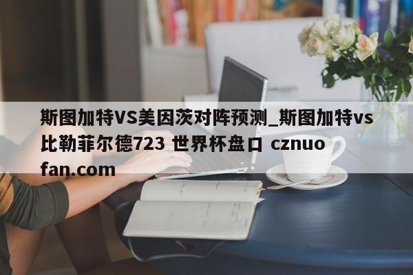斯图加特VS美因茨对阵预测_斯图加特vs比勒菲尔德723 世界杯盘口 cznuofan.com