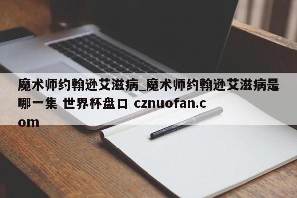魔术师约翰逊艾滋病_魔术师约翰逊艾滋病是哪一集 世界杯盘口 cznuofan.com