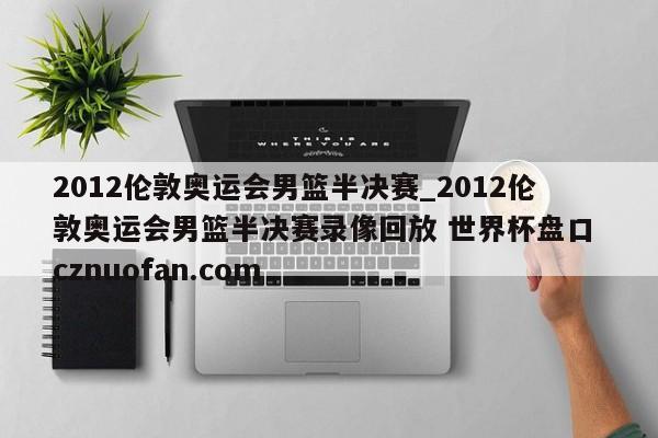 2012伦敦奥运会男篮半决赛_2012伦敦奥运会男篮半决赛录像回放 世界杯盘口 cznuofan.com
