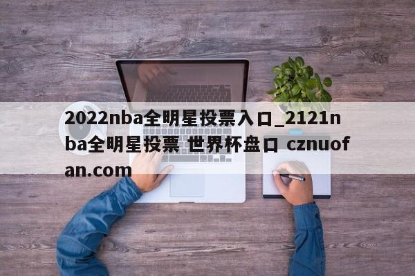 2022nba全明星投票入口_2121nba全明星投票 世界杯盘口 cznuofan.com