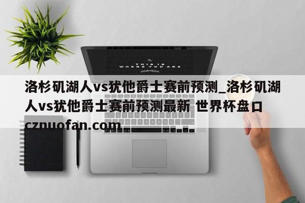 洛杉矶湖人vs犹他爵士赛前预测_洛杉矶湖人vs犹他爵士赛前预测最新 世界杯盘口 cznuofan.com