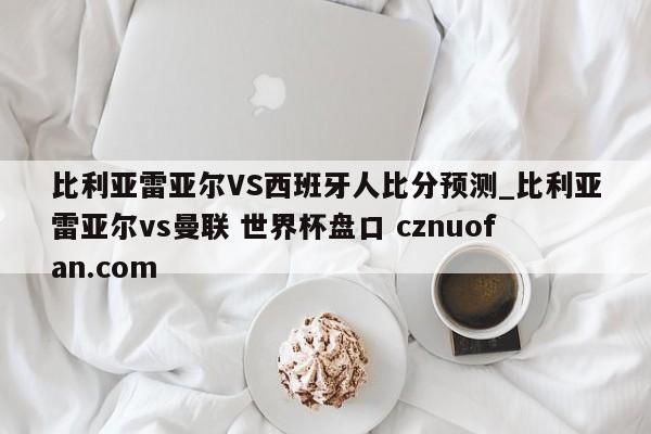 比利亚雷亚尔VS西班牙人比分预测_比利亚雷亚尔vs曼联 世界杯盘口 cznuofan.com