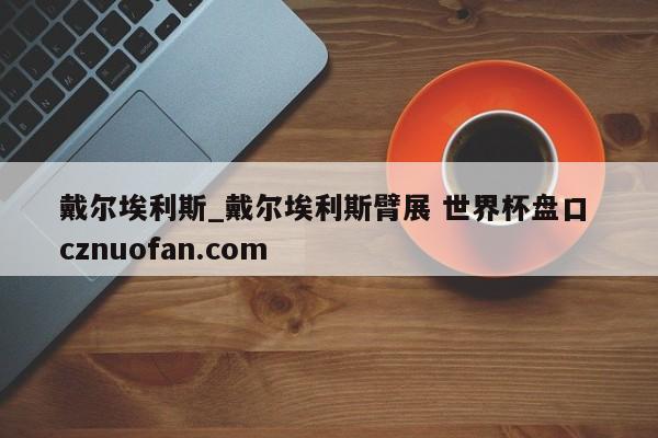 戴尔埃利斯_戴尔埃利斯臂展 世界杯盘口 cznuofan.com
