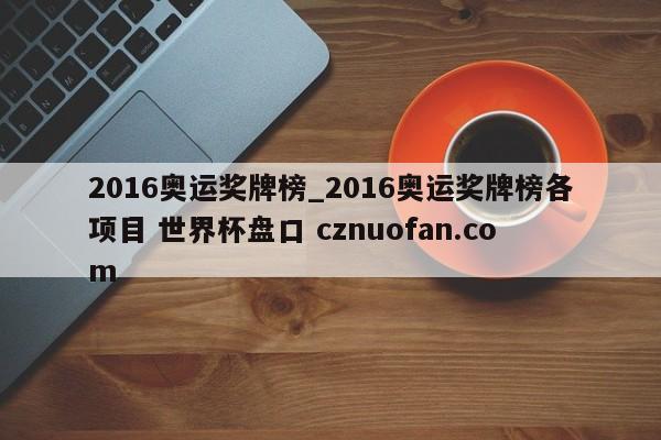 2016奥运奖牌榜_2016奥运奖牌榜各项目 世界杯盘口 cznuofan.com