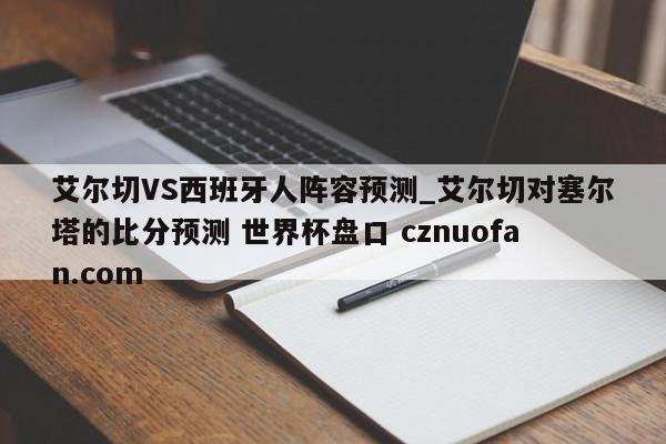 艾尔切VS西班牙人阵容预测_艾尔切对塞尔塔的比分预测 世界杯盘口 cznuofan.com