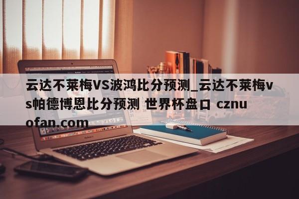 云达不莱梅VS波鸿比分预测_云达不莱梅vs帕德博恩比分预测 世界杯盘口 cznuofan.com