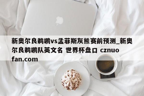 新奥尔良鹈鹕vs孟菲斯灰熊赛前预测_新奥尔良鹈鹕队英文名 世界杯盘口 cznuofan.com