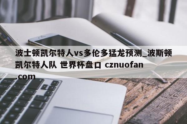 波士顿凯尔特人vs多伦多猛龙预测_波斯顿凯尔特人队 世界杯盘口 cznuofan.com