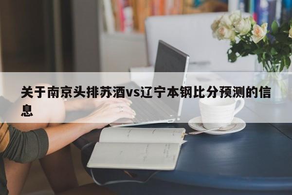 关于南京头排苏酒vs辽宁本钢比分预测的信息