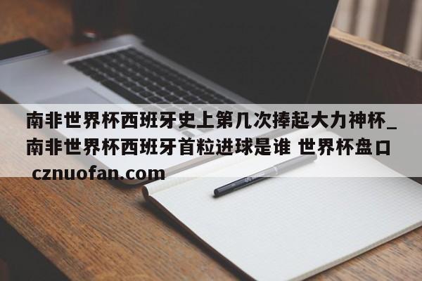 南非世界杯西班牙史上第几次捧起大力神杯_南非世界杯西班牙首粒进球是谁 世界杯盘口 cznuofan.com