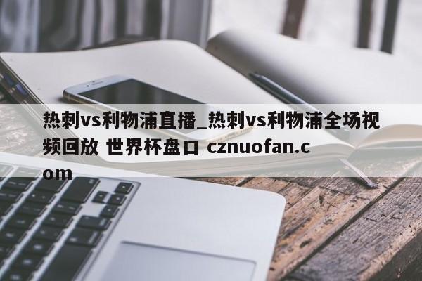 热刺vs利物浦直播_热刺vs利物浦全场视频回放 世界杯盘口 cznuofan.com