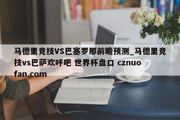 马德里竞技VS巴塞罗那前瞻预测_马德里竞技vs巴萨欢呼吧 世界杯盘口 cznuofan.com