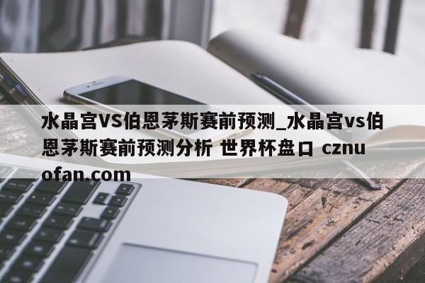 水晶宫VS伯恩茅斯赛前预测_水晶宫vs伯恩茅斯赛前预测分析 世界杯盘口 cznuofan.com