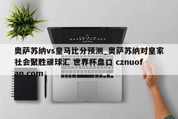 奥萨苏纳vs皇马比分预测_奥萨苏纳对皇家社会聚胜顽球汇 世界杯盘口 cznuofan.com