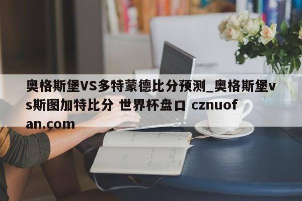 奥格斯堡VS多特蒙德比分预测_奥格斯堡vs斯图加特比分 世界杯盘口 cznuofan.com
