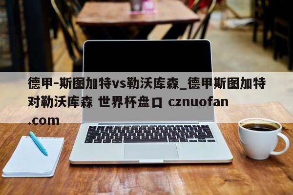 德甲-斯图加特vs勒沃库森_德甲斯图加特对勒沃库森 世界杯盘口 cznuofan.com
