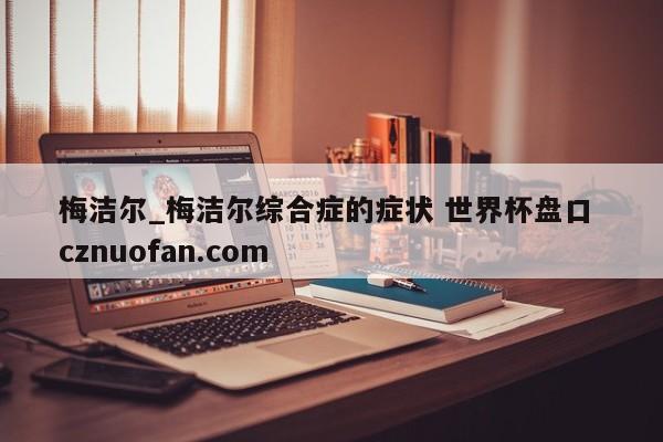 梅洁尔_梅洁尔综合症的症状 世界杯盘口 cznuofan.com