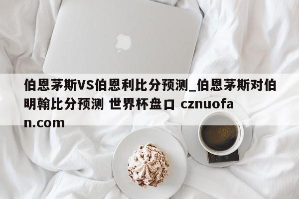 伯恩茅斯VS伯恩利比分预测_伯恩茅斯对伯明翰比分预测 世界杯盘口 cznuofan.com