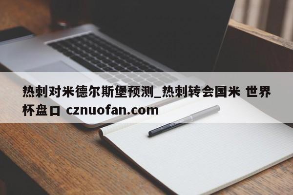 热刺对米德尔斯堡预测_热刺转会国米 世界杯盘口 cznuofan.com