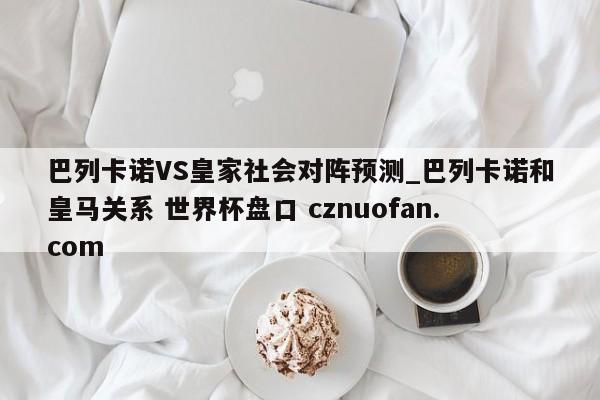 巴列卡诺VS皇家社会对阵预测_巴列卡诺和皇马关系 世界杯盘口 cznuofan.com