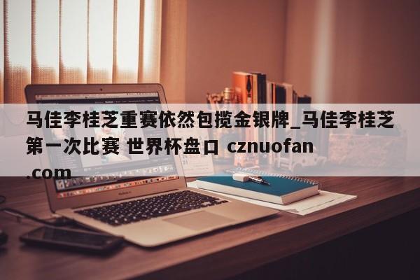 马佳李桂芝重赛依然包揽金银牌_马佳李桂芝第一次比赛 世界杯盘口 cznuofan.com