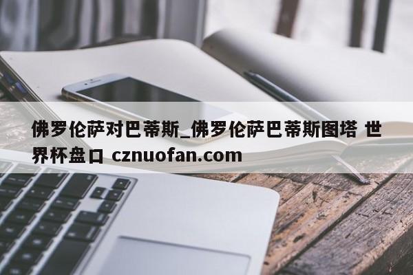 佛罗伦萨对巴蒂斯_佛罗伦萨巴蒂斯图塔 世界杯盘口 cznuofan.com
