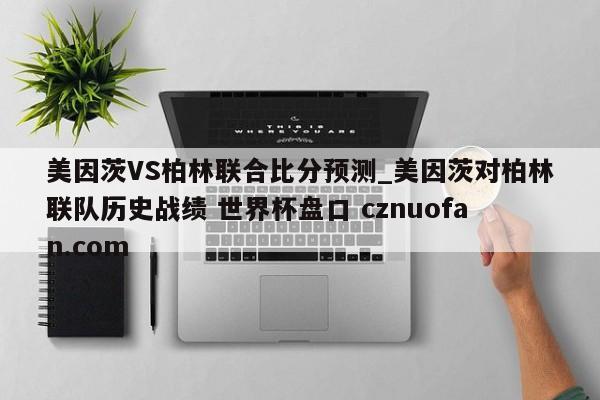 美因茨VS柏林联合比分预测_美因茨对柏林联队历史战绩 世界杯盘口 cznuofan.com