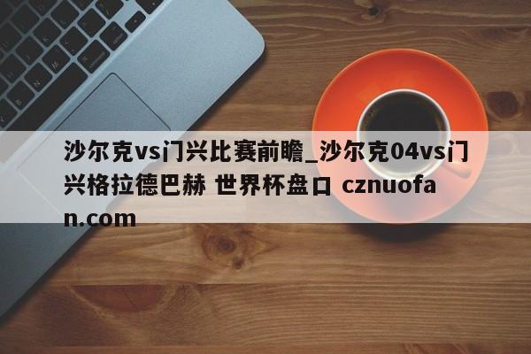 沙尔克vs门兴比赛前瞻_沙尔克04vs门兴格拉德巴赫 世界杯盘口 cznuofan.com