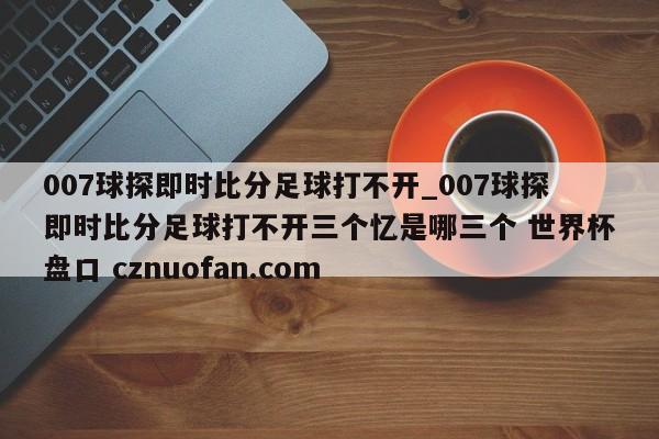 007球探即时比分足球打不开_007球探即时比分足球打不开三个忆是哪三个 世界杯盘口 cznuofan.com