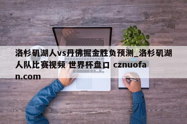 洛杉矶湖人vs丹佛掘金胜负预测_洛杉矶湖人队比赛视频 世界杯盘口 cznuofan.com
