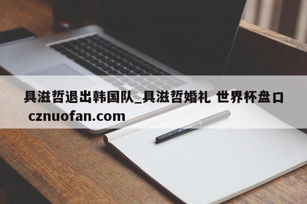 具滋哲退出韩国队_具滋哲婚礼 世界杯盘口 cznuofan.com
