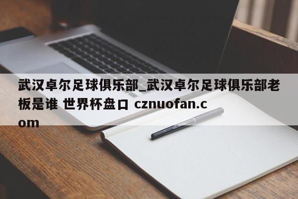 武汉卓尔足球俱乐部_武汉卓尔足球俱乐部老板是谁 世界杯盘口 cznuofan.com