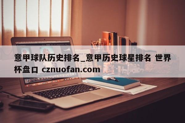 意甲球队历史排名_意甲历史球星排名 世界杯盘口 cznuofan.com