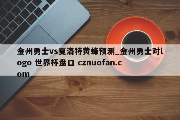 金州勇士vs夏洛特黄蜂预测_金州勇士对logo 世界杯盘口 cznuofan.com