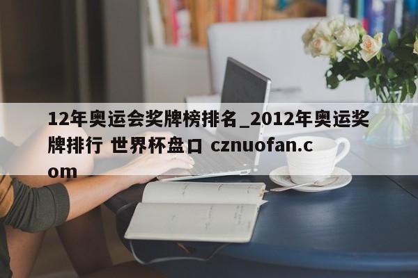 12年奥运会奖牌榜排名_2012年奥运奖牌排行 世界杯盘口 cznuofan.com