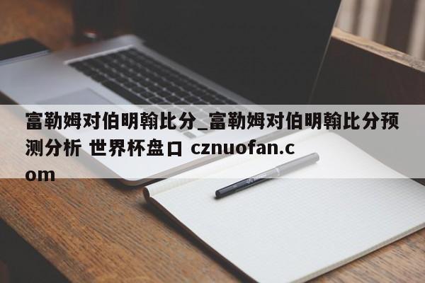 富勒姆对伯明翰比分_富勒姆对伯明翰比分预测分析 世界杯盘口 cznuofan.com